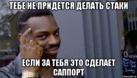 тебе не придется делать стаки если за тебя это сделает саппорт