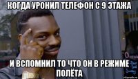 когда уронил телефон с 9 этажа и вспомнил то что он в режиме полёта