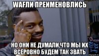 wafли преименовлись но они не думали,что мы их всёровно будем так звать