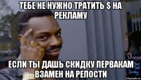 тебе не нужно тратить $ на рекламу если ты дашь скидку первакам взамен на репости