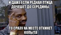 и даже если редкая птица дочешет до середины, то сразу на месте откинет копыта