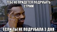 тебе не придется подрубать стрим если ты не подрубала 3 дня