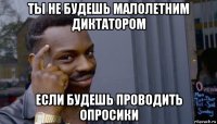 ты не будешь малолетним диктатором если будешь проводить опросики