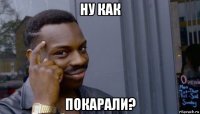 ну как покарали?