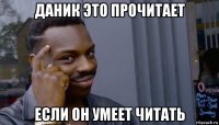 даник это прочитает если он умеет читать