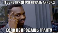 тебе не придётся искать аккорд если не продашь гранту