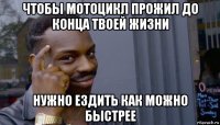 чтобы мотоцикл прожил до конца твоей жизни нужно ездить как можно быстрее