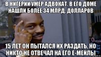 в нигерии умер адвокат. в его доме нашли более 34 млрд. долларов 15 лет он пытался их раздать, но никто не отвечал на его е-мейлы