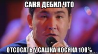 саня дебил,что отсосать у сашка косяка 100%