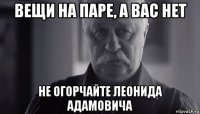 вещи на паре, а вас нет не огорчайте леонида адамовича