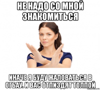 не надо со мной знакомиться иначе я буду жаловаться в огбау. и вас отпиздят толпой