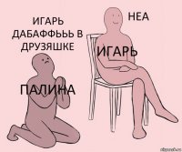 Палина Игарь Игарь дабаффььь в друзяшке