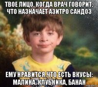 твое лицо, когда врач говорит, что назначает азитро сандоз ему нравится,что есть вкусы: малина, клубника, банан