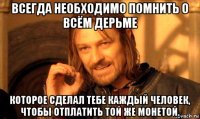 всегда необходимо помнить о всём дерьме которое сделал тебе каждый человек, чтобы отплатить той же монетой.