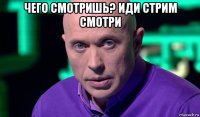 чего смотришь? иди стрим смотри 