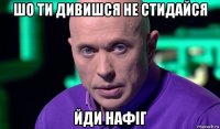 шо ти дивишся не стидайся йди нафіг