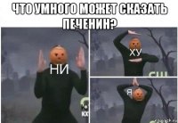 что умного может сказать печенин? 