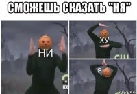 сможешь сказать "ня" 