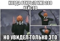 когда открыл уже 200 кейсов но увидел только это