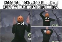 когда спросил:можешь ли ты хоть тут вестисебя спокойно?. 