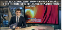 депутаты думы готовят законопроект об уголовной ответственности за отказ в сексе людям предпенсионного возраста. 