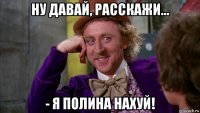 ну давай, расскажи... - я полина нахуй!