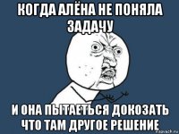 когда алёна не поняла задачу и она пытаеться докозать что там другое решение