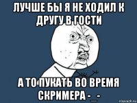 лучше бы я не ходил к другу в гости а то пукать во время скримера -_-