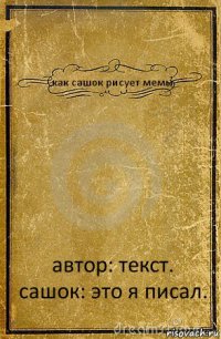 как сашок рисует мемы автор: текст. сашок: это я писал.