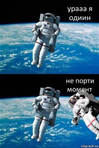 урааа я одиин не порти момент