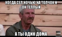 когда сел ночью на толчок и он теплый а ты один дома