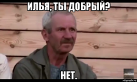 илья, ты добрый? нет.