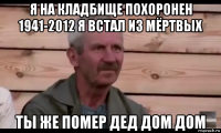 я на кладбище похоронен 1941-2012 я встал из мёртвых ты же помер дед дом дом