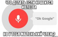 что делать если нравится ивлеева но у тебя маленький член ?