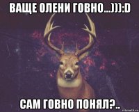 ваще олени говно...))):d сам говно понял?..