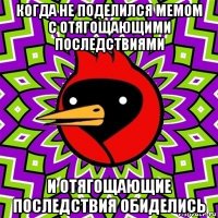 когда не поделился мемом с отягощающими последствиями и отягощающие последствия обиделись