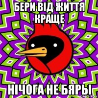 бери від життя краще нічога не бяры