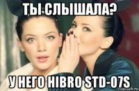 ты слышала? у него hibro std-07s