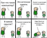 Пап что такое компьютер? Это источник памяти. Значит я уничтожил источник памяти... В камом смысле? Я уронил компьютер на пол... Надо было не покупать тебе телефон...