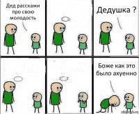 Дед расскажи про свою молодость  Дедушка ?   Боже как это было ахуенно