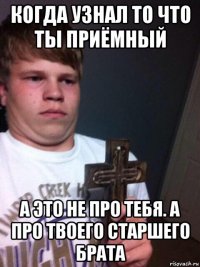 когда узнал то что ты приёмный а это не про тебя. а про твоего старшего брата