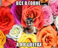 все в говне , а я в цветах