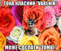 тока класний "varenik" може сдєлати "zombі"