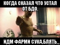 когда сказал что устал от бдо. идм фарми сука,блять