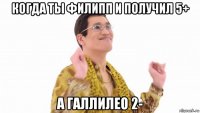 когда ты филипп и получил 5+ а галлилео 2-