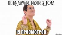 когда у твоего видоса 15 просмотров