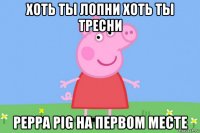 хоть ты лопни хоть ты тресни peppa pig на первом месте