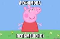 а ефимова пельмешек)))