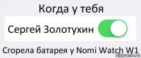 Когда у тебя Сергей Золотухин Сгорела батарея у Nomi Watch W1