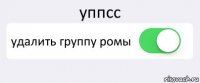 уппсс удалить группу ромы 